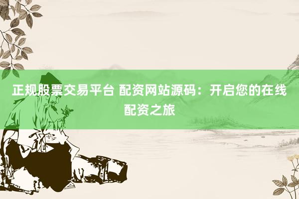 正规股票交易平台 配资网站源码：开启您的在线配资之旅