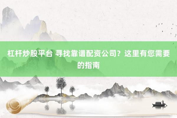杠杆炒股平台 寻找靠谱配资公司？这里有您需要的指南
