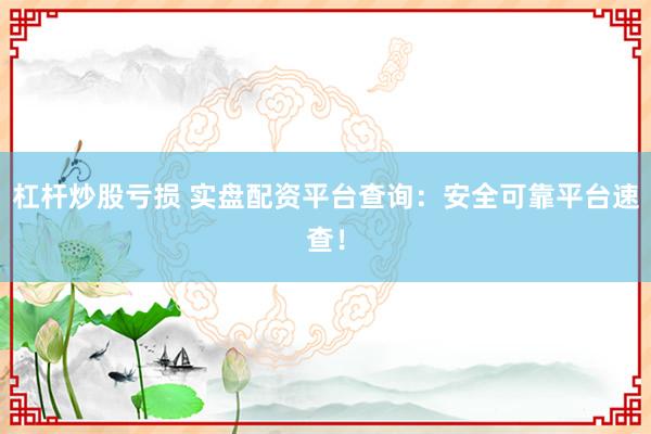 杠杆炒股亏损 实盘配资平台查询：安全可靠平台速查！