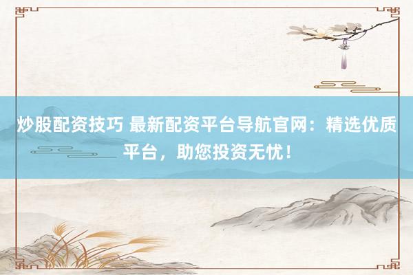 炒股配资技巧 最新配资平台导航官网：精选优质平台，助您投资无忧！