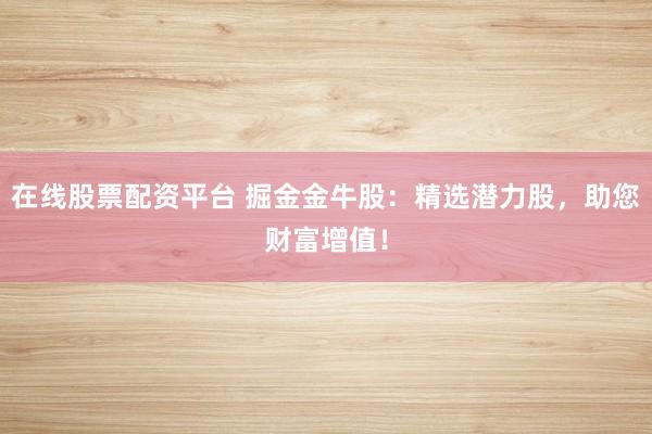 在线股票配资平台 掘金金牛股：精选潜力股，助您财富增值！