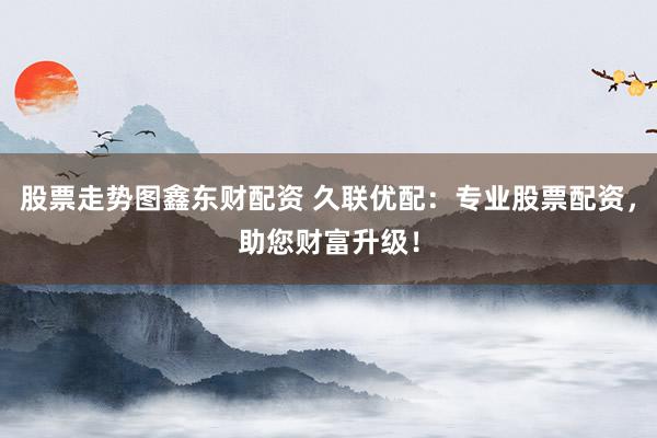 股票走势图鑫东财配资 久联优配：专业股票配资，助您财富升级！
