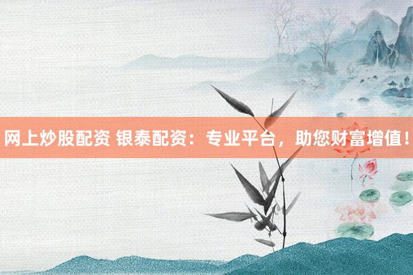 网上炒股配资 银泰配资：专业平台，助您财富增值！