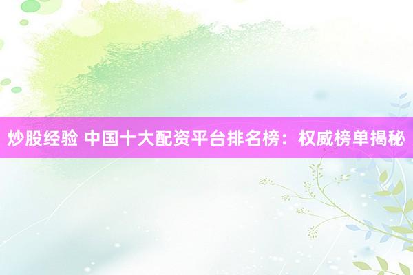 炒股经验 中国十大配资平台排名榜：权威榜单揭秘