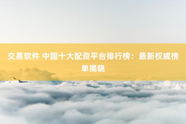 交易软件 中国十大配资平台排行榜：最新权威榜单揭晓
