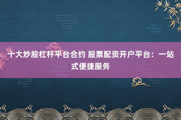 十大炒股杠杆平台合约 股票配资开户平台：一站式便捷服务