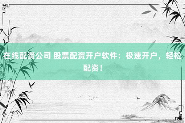在线配资公司 股票配资开户软件：极速开户，轻松配资！