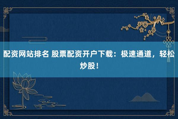 配资网站排名 股票配资开户下载：极速通道，轻松炒股！