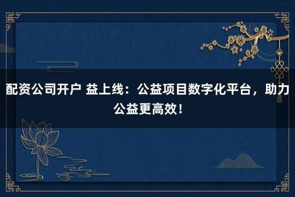 配资公司开户 益上线：公益项目数字化平台，助力公益更高效！