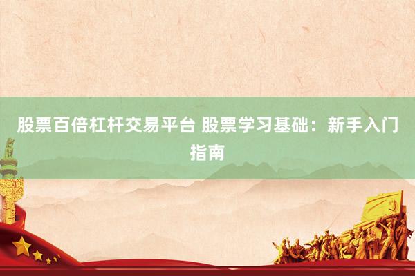 股票百倍杠杆交易平台 股票学习基础：新手入门指南