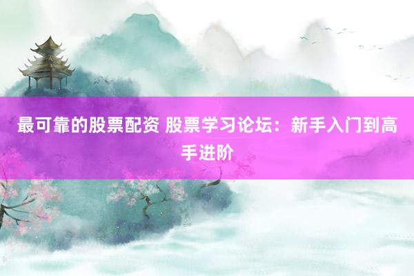 最可靠的股票配资 股票学习论坛：新手入门到高手进阶
