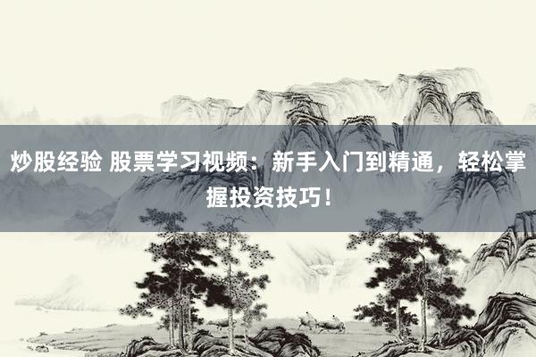 炒股经验 股票学习视频：新手入门到精通，轻松掌握投资技巧！