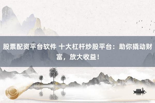 股票配资平台软件 十大杠杆炒股平台：助你撬动财富，放大收益！