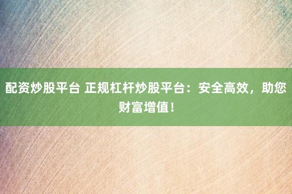 配资炒股平台 正规杠杆炒股平台：安全高效，助您财富增值！