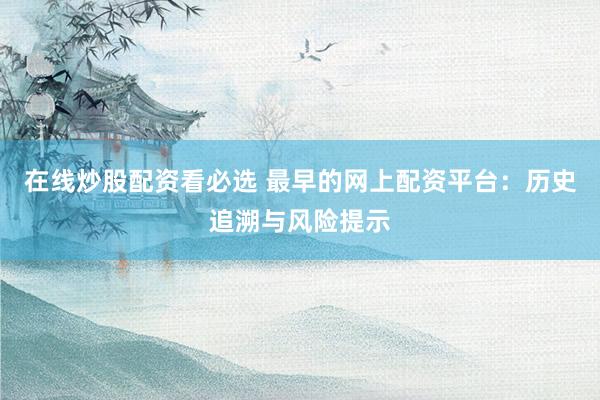 在线炒股配资看必选 最早的网上配资平台：历史追溯与风险提示