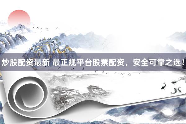 炒股配资最新 最正规平台股票配资，安全可靠之选！