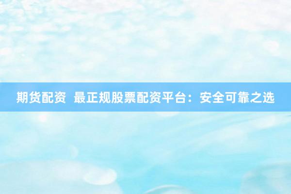 期货配资  最正规股票配资平台：安全可靠之选