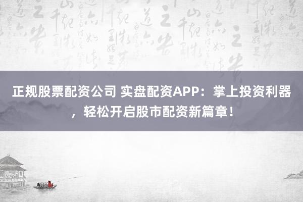 正规股票配资公司 实盘配资APP：掌上投资利器，轻松开启股市配资新篇章！