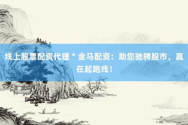 线上股票配资代理 * 金马配资：助您驰骋股市，赢在起跑线！