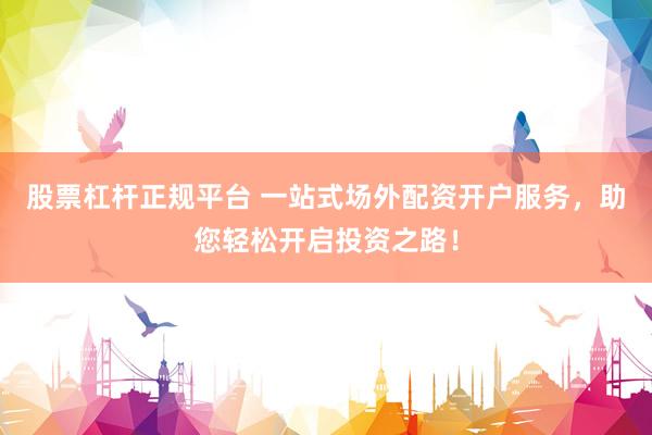 股票杠杆正规平台 一站式场外配资开户服务，助您轻松开启投资之路！