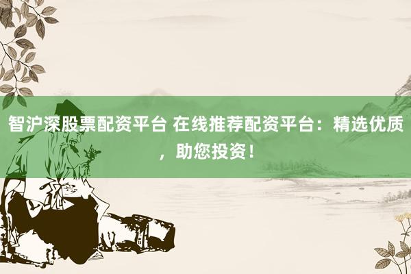 智沪深股票配资平台 在线推荐配资平台：精选优质，助您投资！