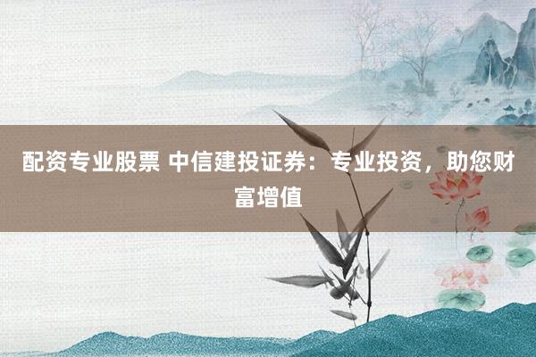 配资专业股票 中信建投证券：专业投资，助您财富增值