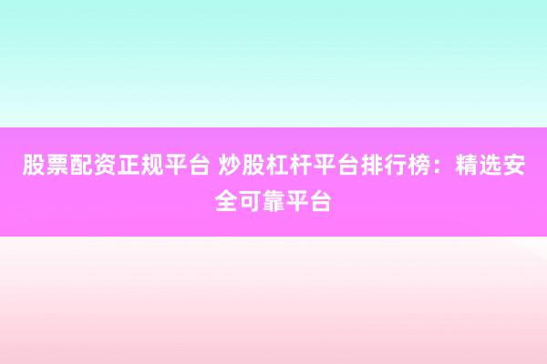 股票配资正规平台 炒股杠杆平台排行榜：精选安全可靠平台