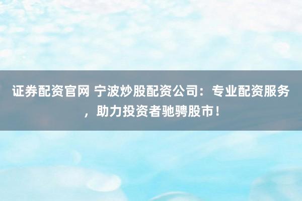 证券配资官网 宁波炒股配资公司：专业配资服务，助力投资者驰骋股市！