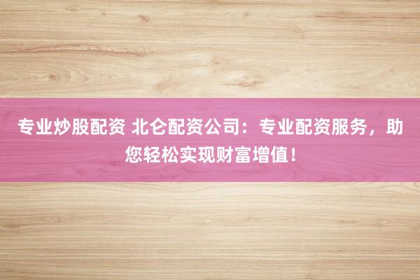 专业炒股配资 北仑配资公司：专业配资服务，助您轻松实现财富增值！