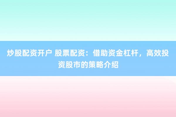 炒股配资开户 股票配资：借助资金杠杆，高效投资股市的策略介绍