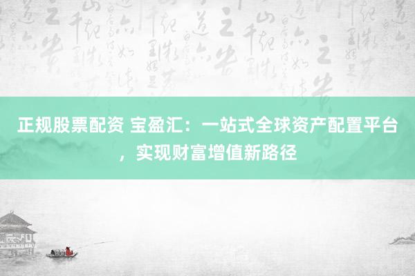 正规股票配资 宝盈汇：一站式全球资产配置平台，实现财富增值新路径