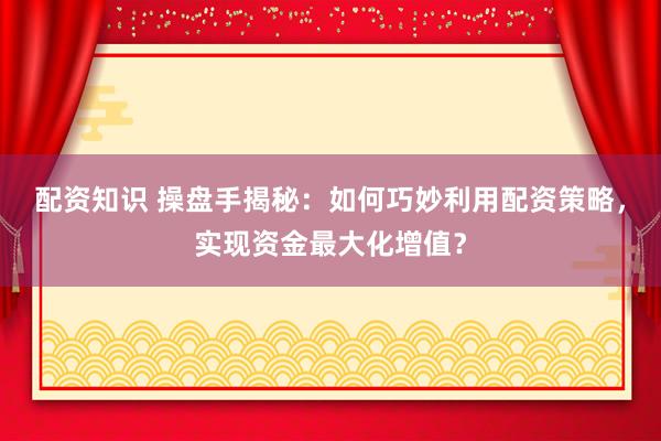 配资知识 操盘手揭秘：如何巧妙利用配资策略，实现资金最大化增值？