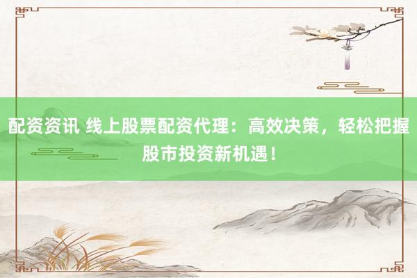 配资资讯 线上股票配资代理：高效决策，轻松把握股市投资新机遇！