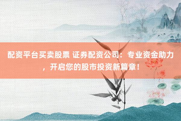 配资平台买卖股票 证券配资公司：专业资金助力，开启您的股市投资新篇章！
