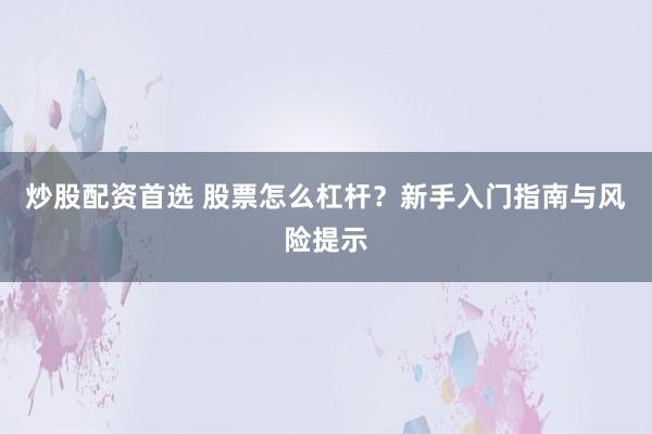 炒股配资首选 股票怎么杠杆？新手入门指南与风险提示