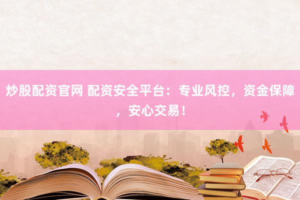 炒股配资官网 配资安全平台：专业风控，资金保障，安心交易！