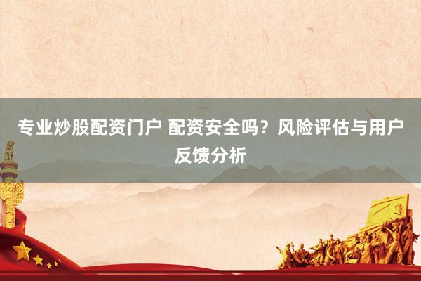 专业炒股配资门户 配资安全吗？风险评估与用户反馈分析