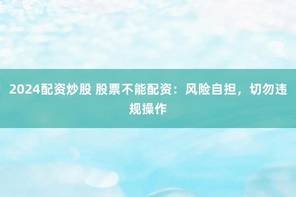 2024配资炒股 股票不能配资：风险自担，切勿违规操作