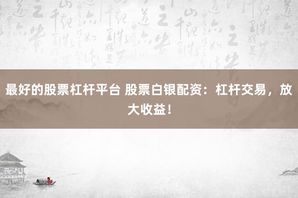 最好的股票杠杆平台 股票白银配资：杠杆交易，放大收益！