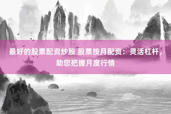 最好的股票配资炒股 股票按月配资：灵活杠杆，助您把握月度行情