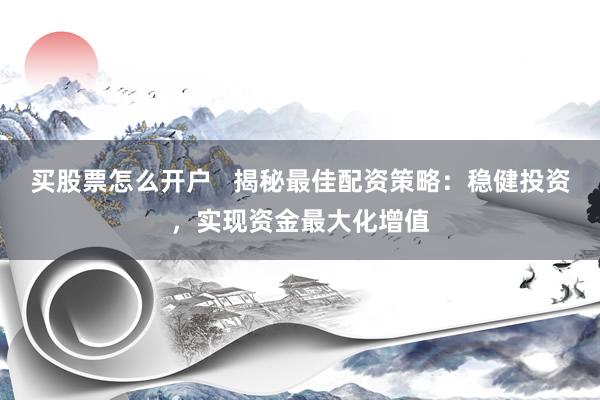 买股票怎么开户   揭秘最佳配资策略：稳健投资，实现资金最大化增值