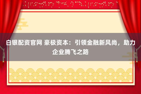 白银配资官网 豪极资本：引领金融新风尚，助力企业腾飞之路