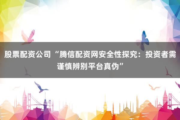 股票配资公司 “腾信配资网安全性探究：投资者需谨慎辨别平台真伪”