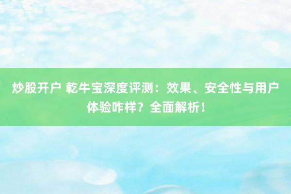炒股开户 乾牛宝深度评测：效果、安全性与用户体验咋样？全面解析！