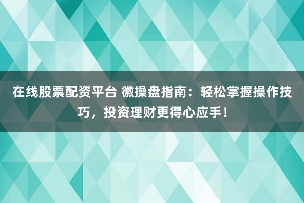 在线股票配资平台 徽操盘指南：轻松掌握操作技巧，投资理财更得心应手！