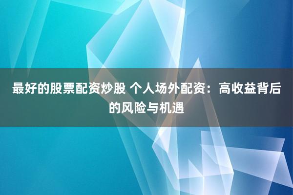 最好的股票配资炒股 个人场外配资：高收益背后的风险与机遇