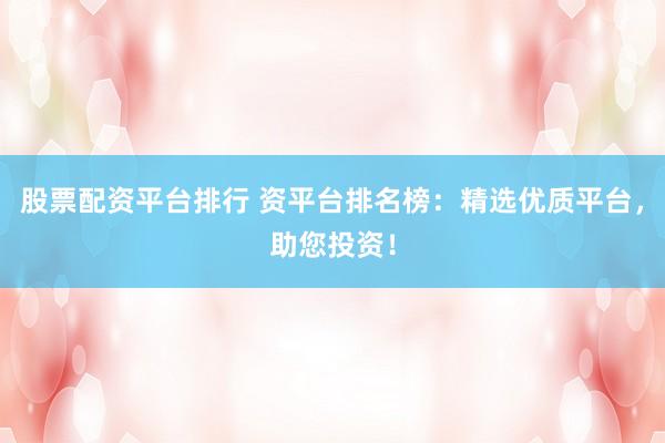 股票配资平台排行 资平台排名榜：精选优质平台，助您投资！