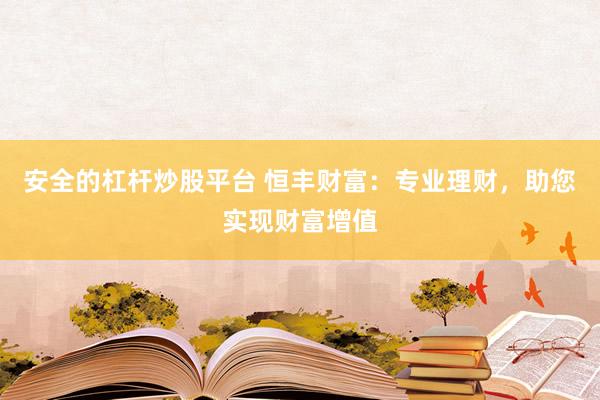 安全的杠杆炒股平台 恒丰财富：专业理财，助您实现财富增值