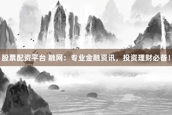 股票配资平台 融网：专业金融资讯，投资理财必备！