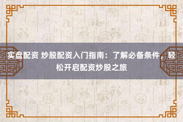 实盘配资 炒股配资入门指南：了解必备条件，轻松开启配资炒股之旅